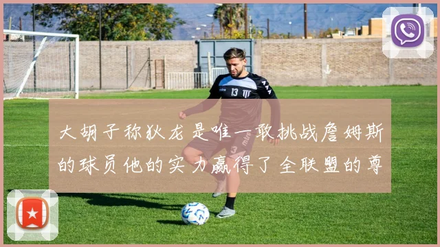 大胡子称狄龙是唯一敢挑战詹姆斯的球员他的实力赢得了全联盟的尊重