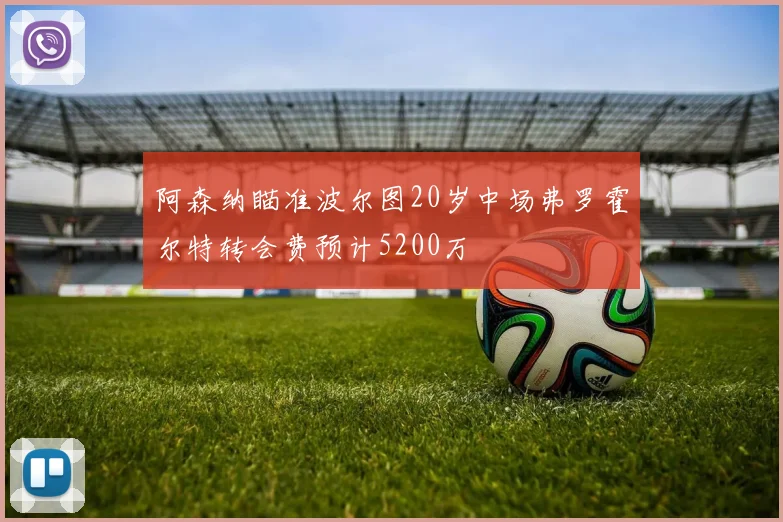 阿森纳瞄准波尔图20岁中场弗罗霍尔特转会费预计5200万