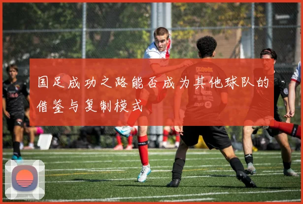 国足成功之路能否成为其他球队的借鉴与复制模式