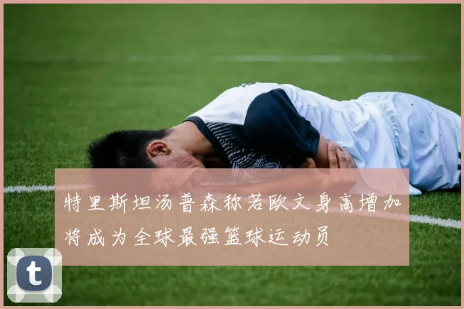 特里斯坦汤普森称若欧文身高增加将成为全球最强篮球运动员