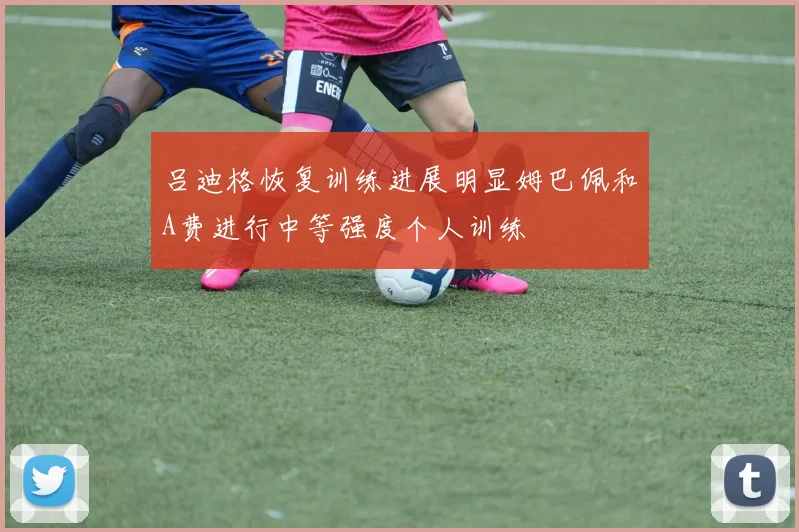 吕迪格恢复训练进展明显姆巴佩和A费进行中等强度个人训练