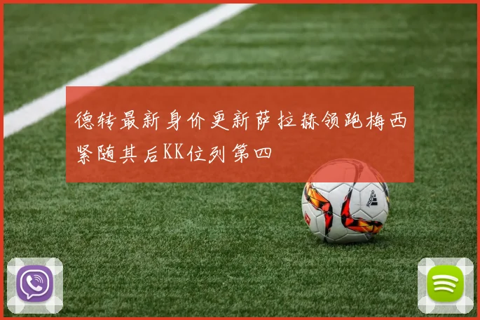 德转最新身价更新萨拉赫领跑梅西紧随其后KK位列第四