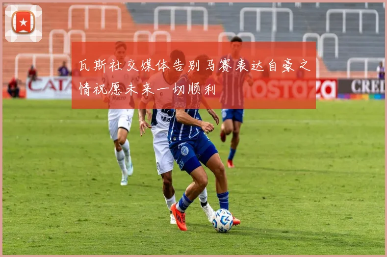瓦斯社交媒体告别马赛表达自豪之情祝愿未来一切顺利