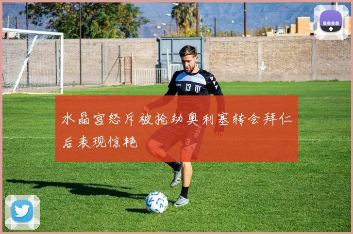 水晶宫怒斥被抢劫奥利塞转会拜仁后表现惊艳