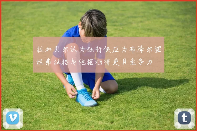 拉加贝尔认为独行侠应为布泽尔摆烂弗拉格与他搭档将更具竞争力