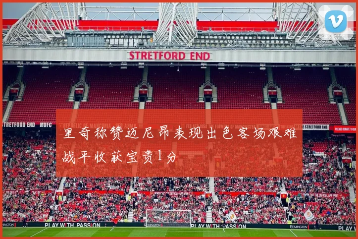 里奇称赞迈尼昂表现出色客场艰难战平收获宝贵1分