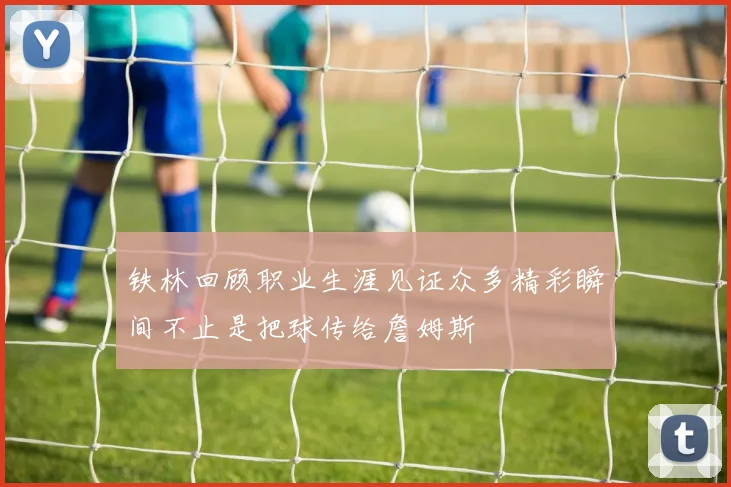 铁林回顾职业生涯见证众多精彩瞬间不止是把球传给詹姆斯