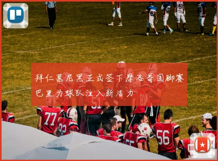 拜仁慕尼黑正式签下摩洛哥国脚赛巴里为球队注入新活力