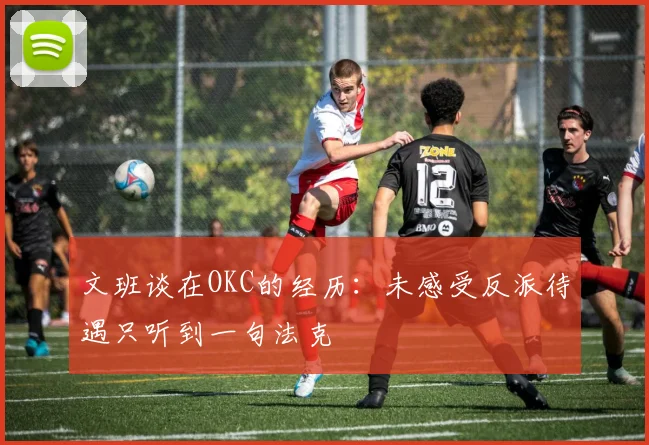 文班谈在OKC的经历：未感受反派待遇只听到一句法克