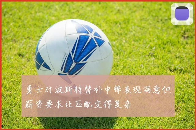 勇士对波斯特替补中锋表现满意但薪资要求让匹配变得复杂