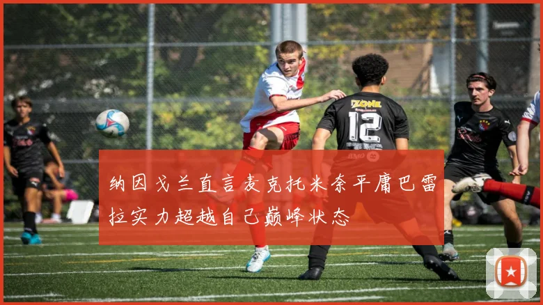 纳因戈兰直言麦克托米奈平庸巴雷拉实力超越自己巅峰状态