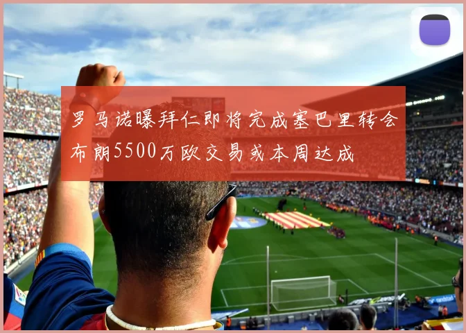 罗马诺曝拜仁即将完成塞巴里转会布朗5500万欧交易或本周达成