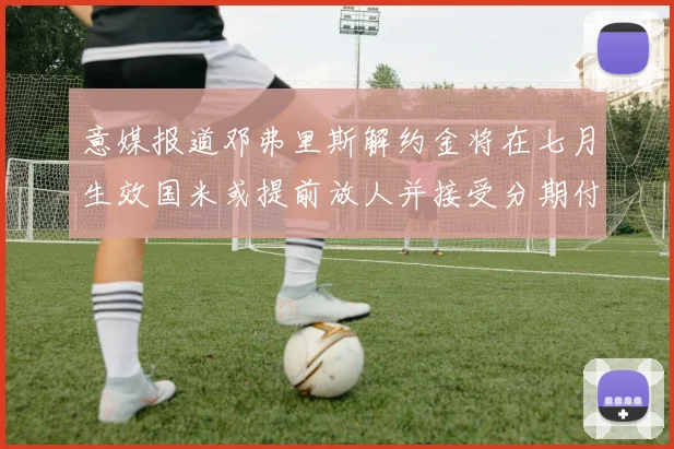 意媒报道邓弗里斯解约金将在七月生效国米或提前放人并接受分期付款