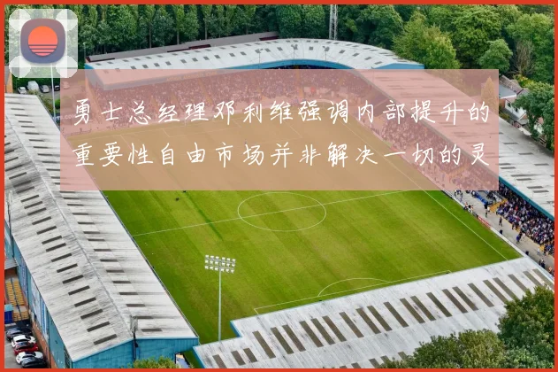 勇士总经理邓利维强调内部提升的重要性自由市场并非解决一切的灵丹妙药