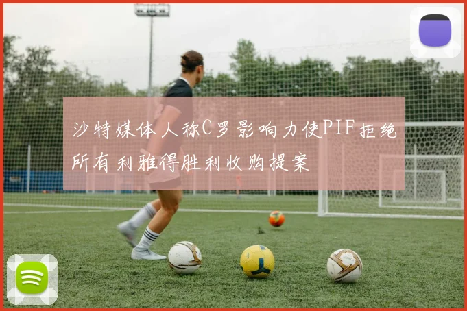 沙特媒体人称C罗影响力使PIF拒绝所有利雅得胜利收购提案