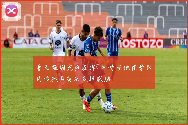 鲁尼强调充分发挥C罗特点他在禁区内依然具备决定性威胁