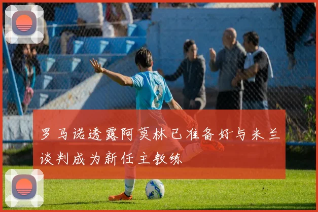罗马诺透露阿莫林已准备好与米兰谈判成为新任主教练