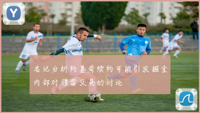 名记分析约基奇续约可能引发掘金内部对穆雷交易的讨论